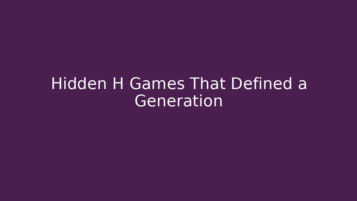 Hidden H Games That Defined a Generation