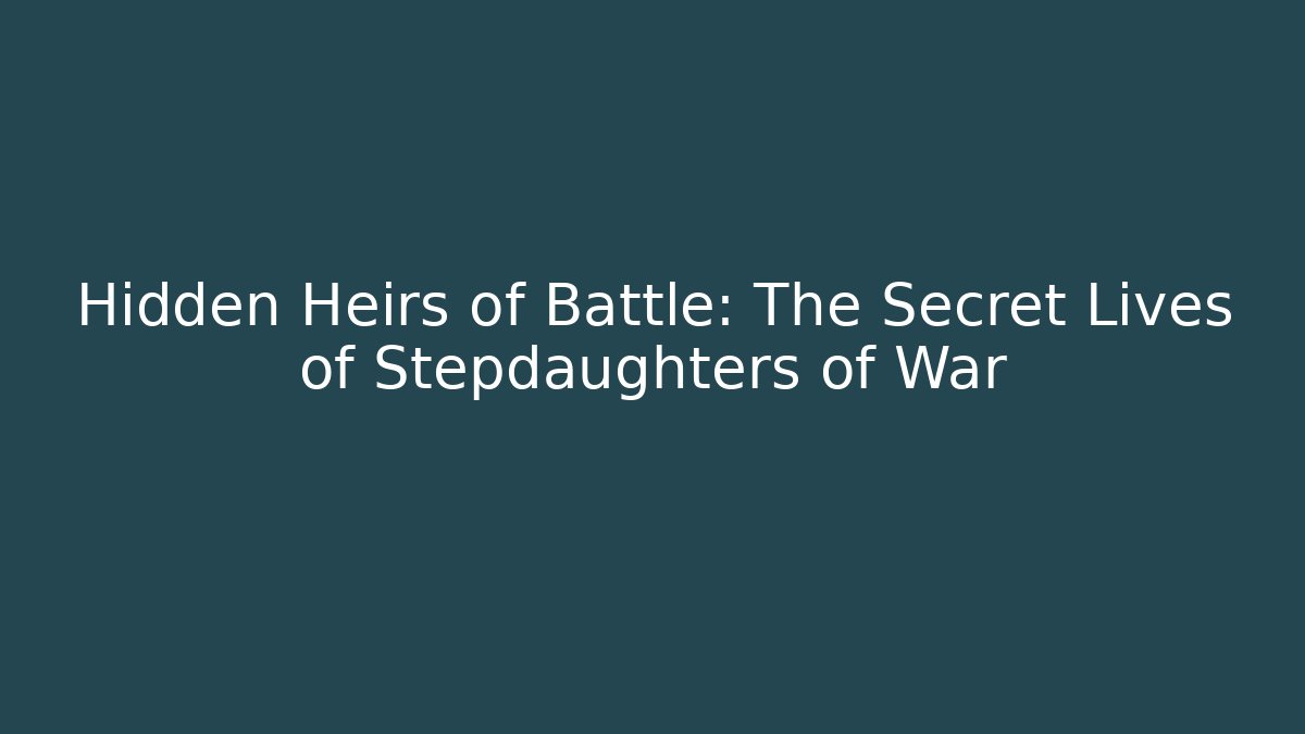 Hidden Heirs of Battle: The Secret Lives of Stepdaughters of War