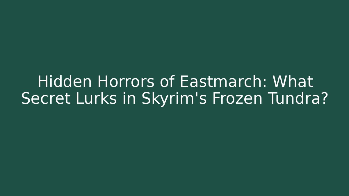Hidden Horrors of Eastmarch: What Secret Lurks in Skyrim's Frozen Tundra?