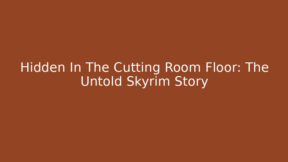 Hidden In The Cutting Room Floor: The Untold Skyrim Story