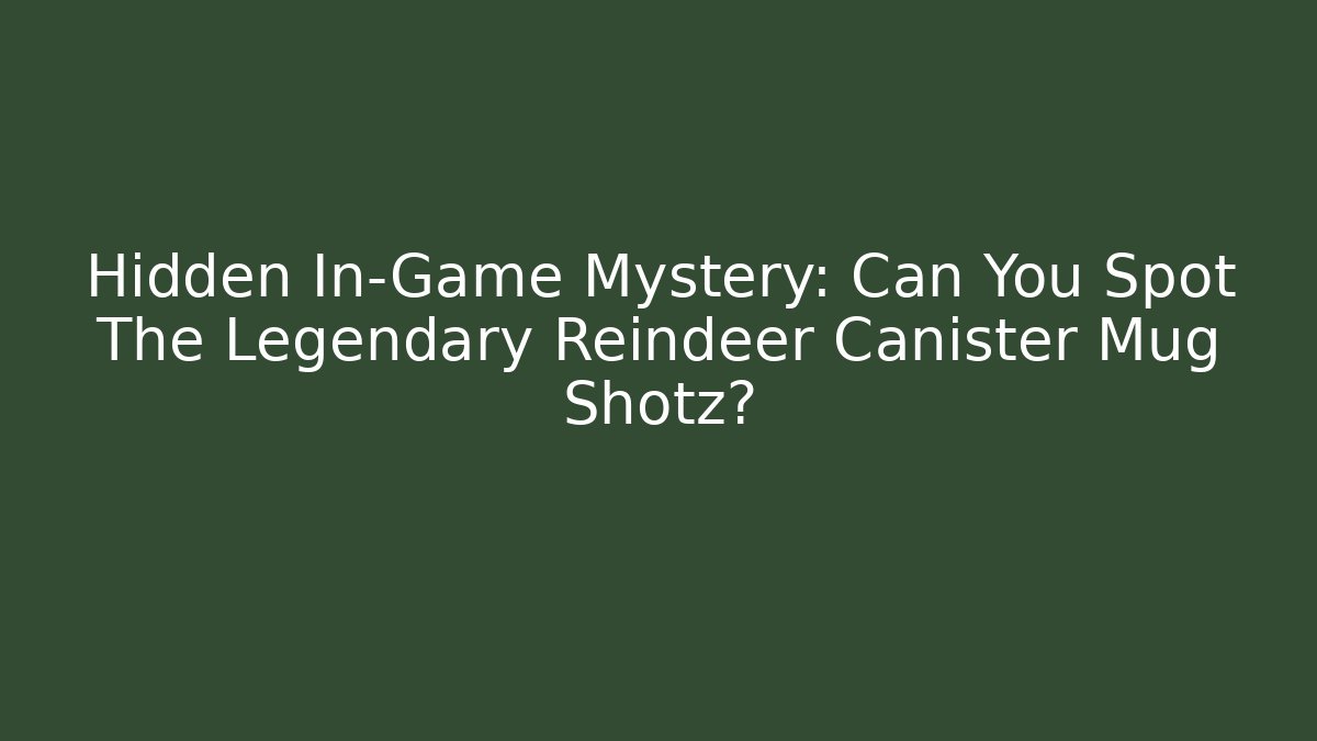 Hidden In-Game Mystery: Can You Spot The Legendary Reindeer Canister Mug Shotz?