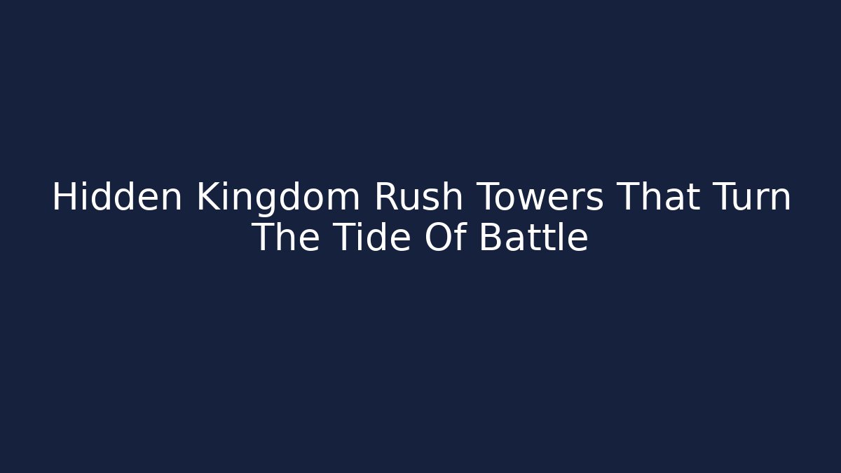Hidden Kingdom Rush Towers That Turn The Tide Of Battle