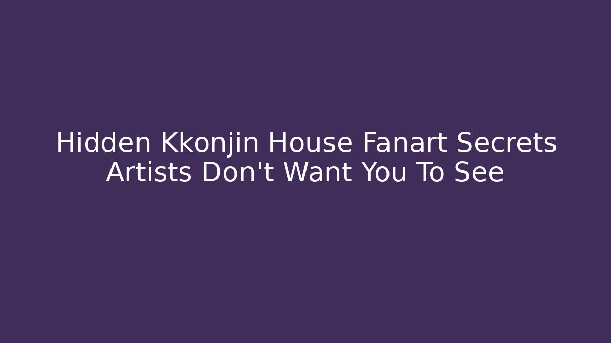 Hidden Kkonjin House Fanart Secrets Artists Don't Want You To See