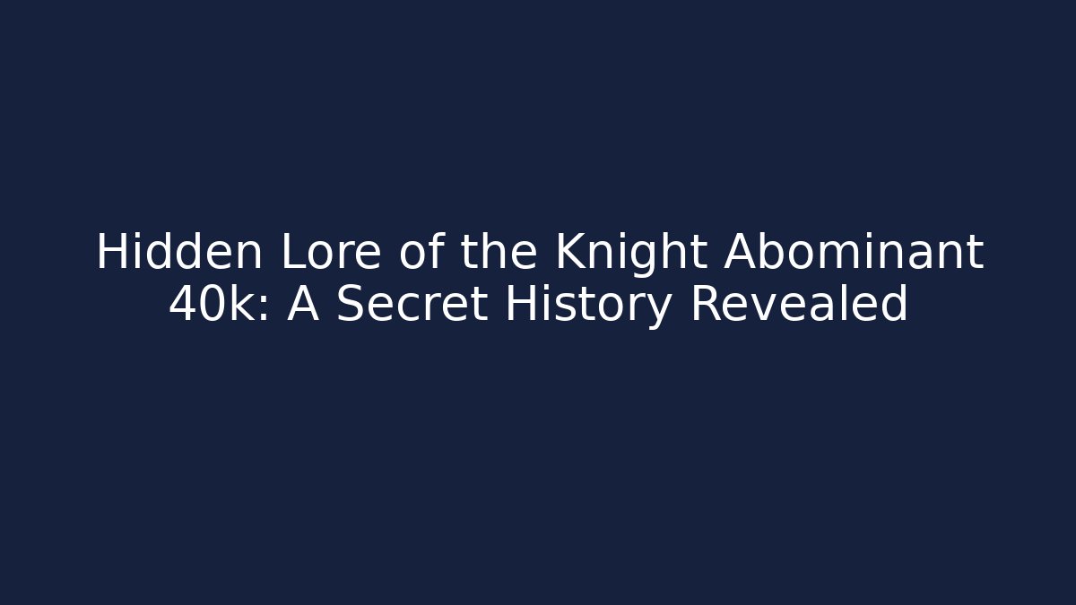 Hidden Lore of the Knight Abominant 40k: A Secret History Revealed - Critter Realm
