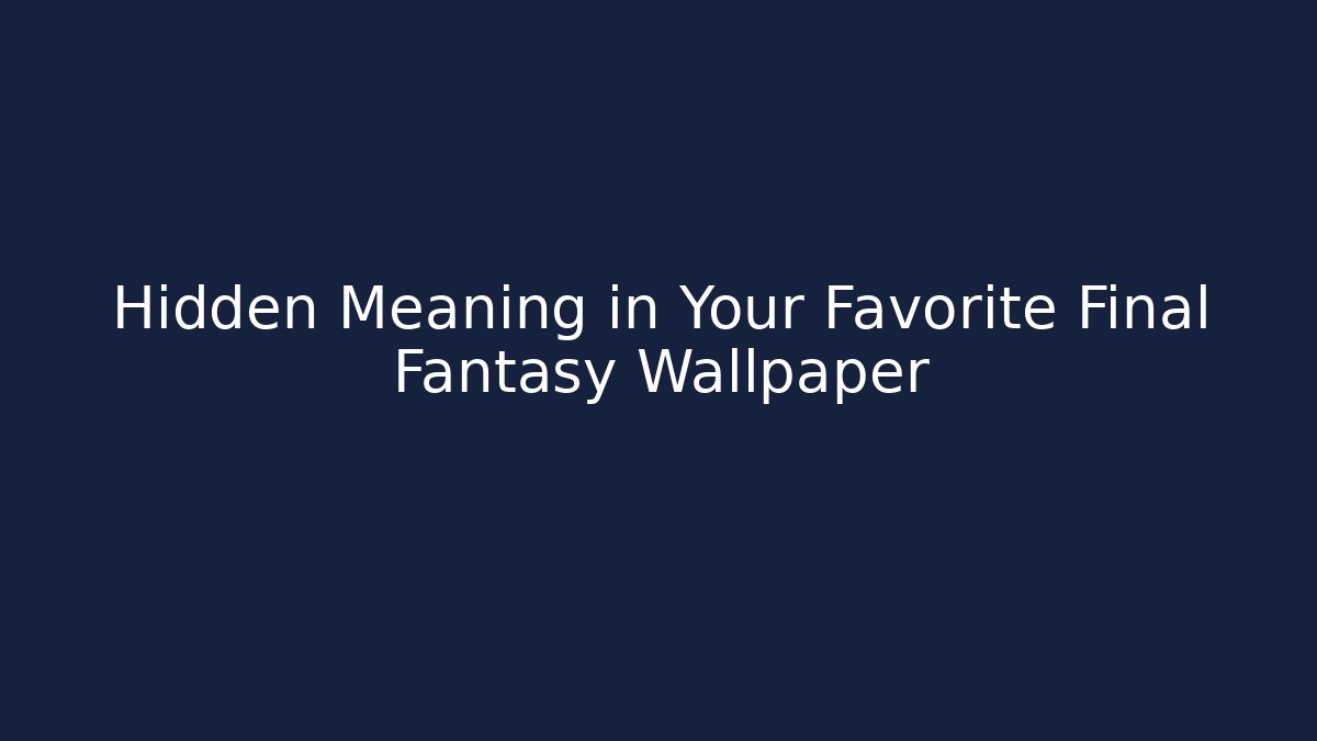 Hidden Meaning in Your Favorite Final Fantasy Wallpaper