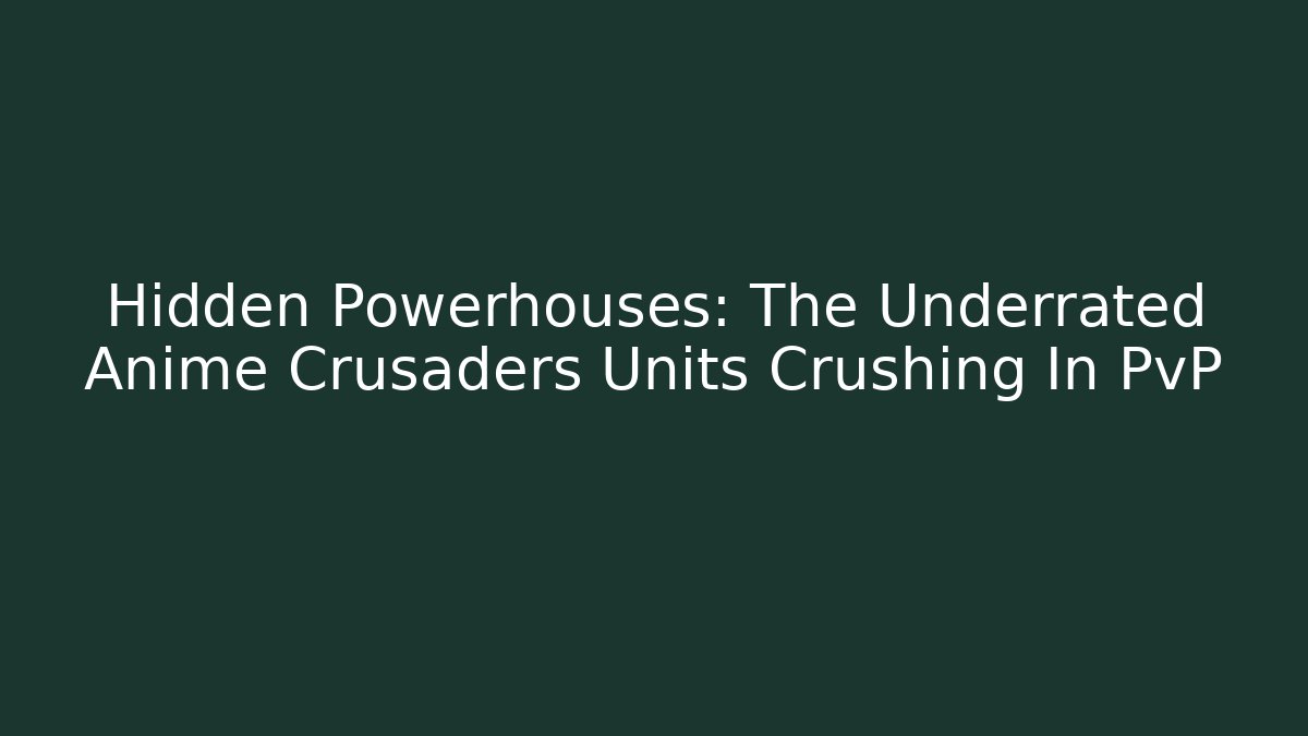 Hidden Powerhouses: The Underrated Anime Crusaders Units Crushing In PvP