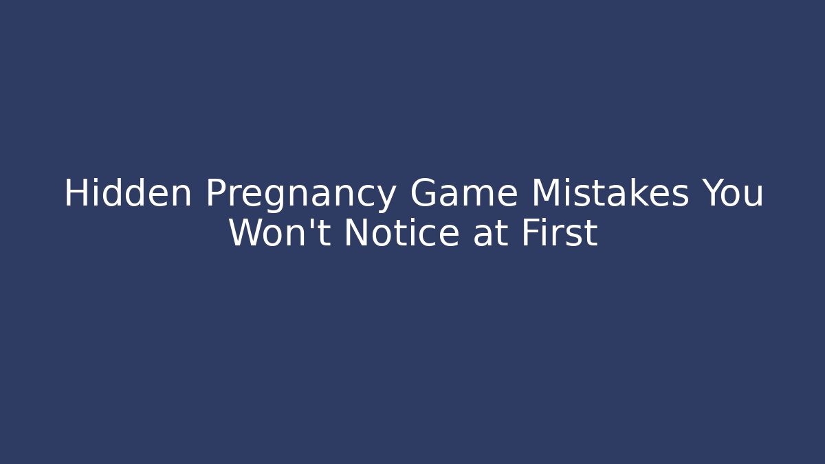 Hidden Pregnancy Game Mistakes You Won't Notice at First