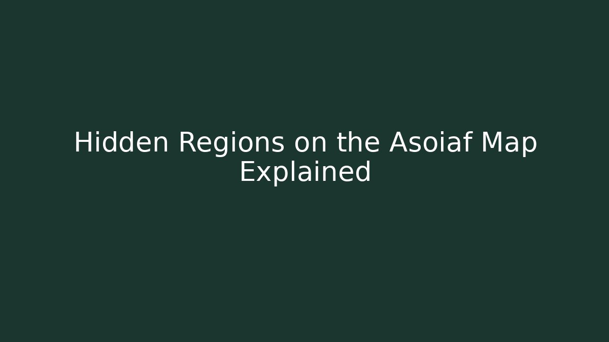 Hidden Regions on the Asoiaf Map Explained