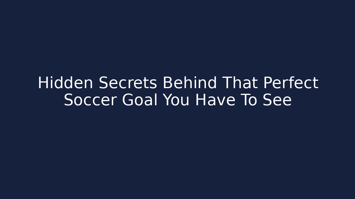 Hidden Secrets Behind That Perfect Soccer Goal You Have To See