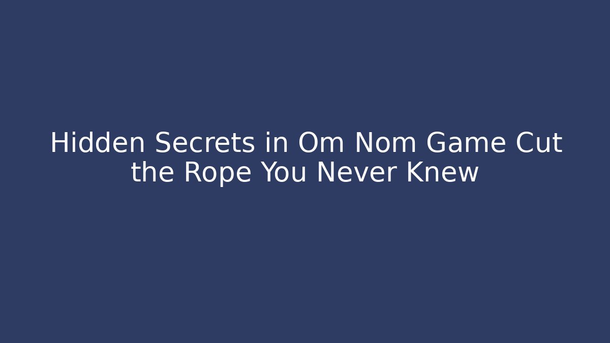 Hidden Secrets in Om Nom Game Cut the Rope You Never Knew