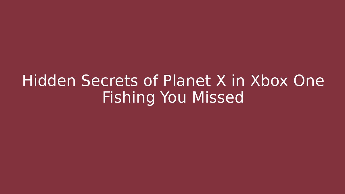 Hidden Secrets of Planet X in Xbox One Fishing You Missed