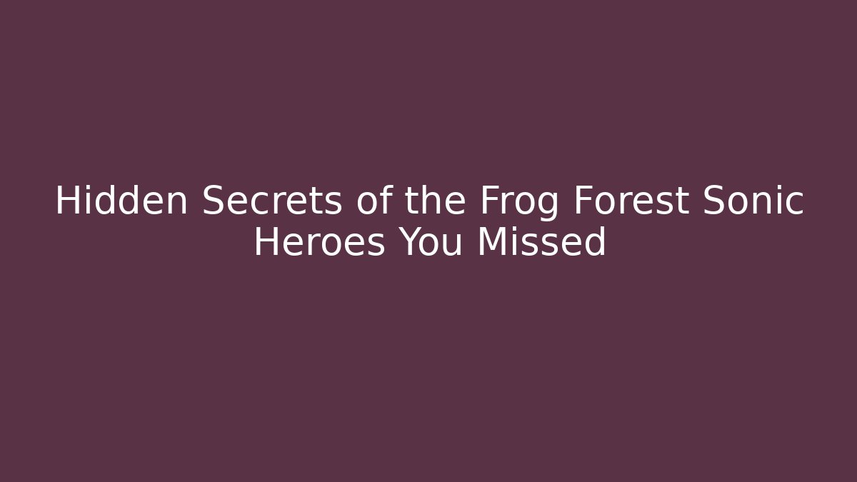 Hidden Secrets of the Frog Forest Sonic Heroes You Missed