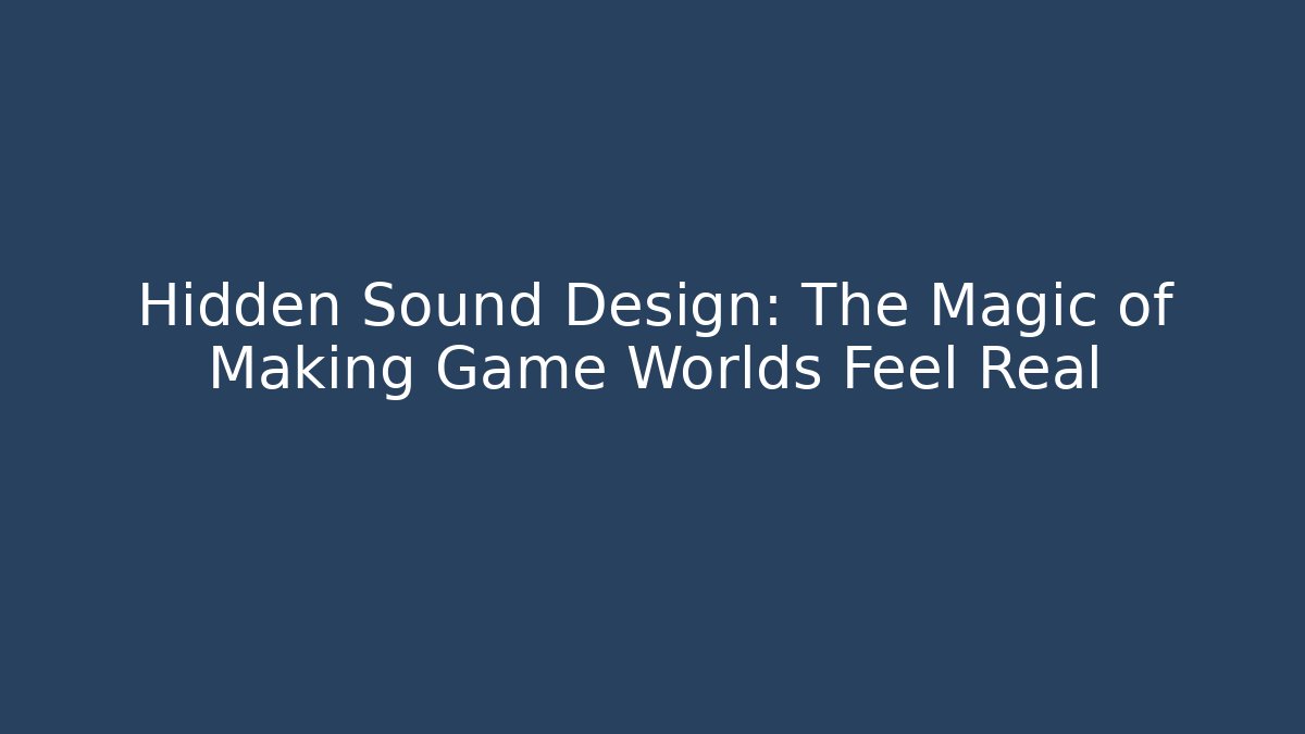 Hidden Sound Design: The Magic of Making Game Worlds Feel Real