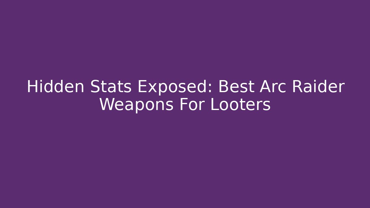 Hidden Stats Exposed: Best Arc Raider Weapons For Looters