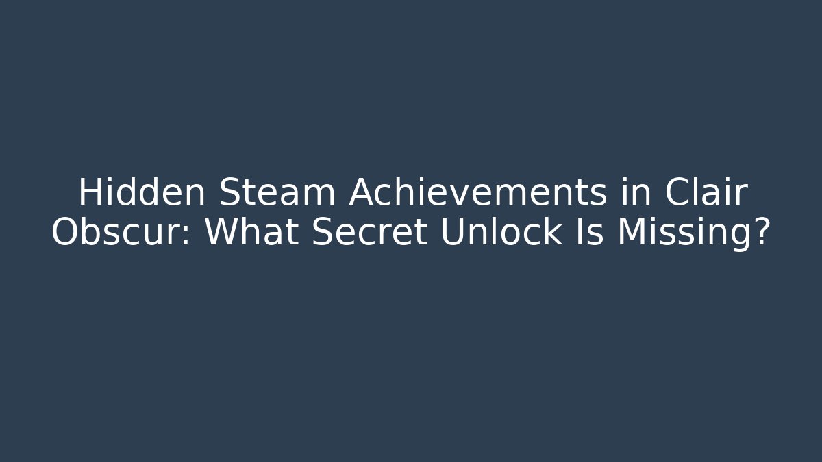 Hidden Steam Achievements in Clair Obscur: What Secret Unlock Is Missing?