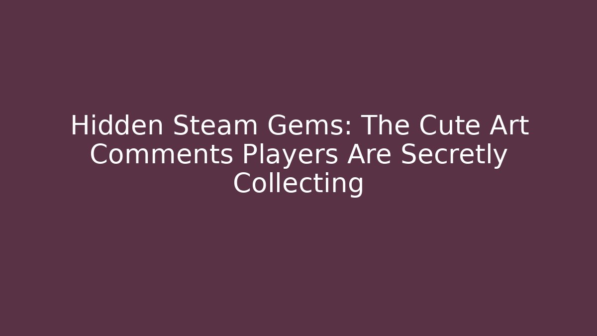 Hidden Steam Gems: The Cute Art Comments Players Are Secretly Collecting