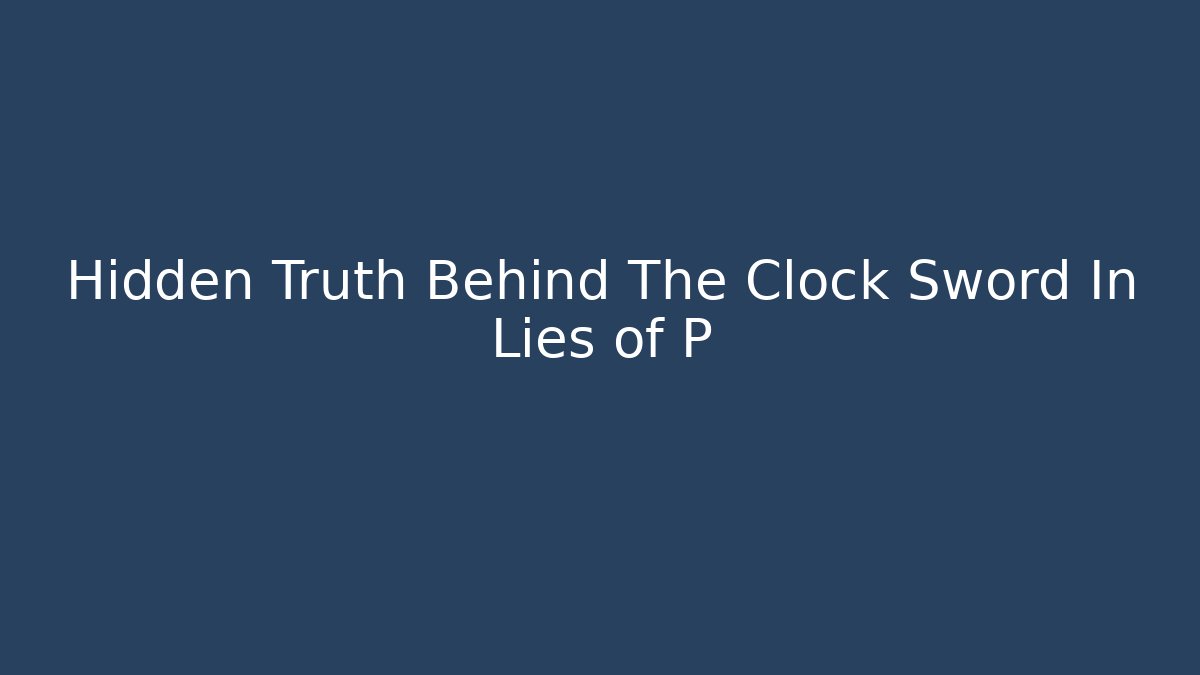 Hidden Truth Behind The Clock Sword In Lies of P