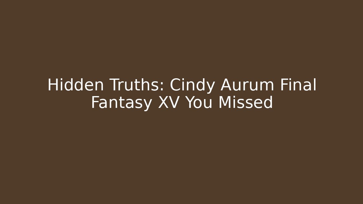 Hidden Truths: Cindy Aurum Final Fantasy XV You Missed