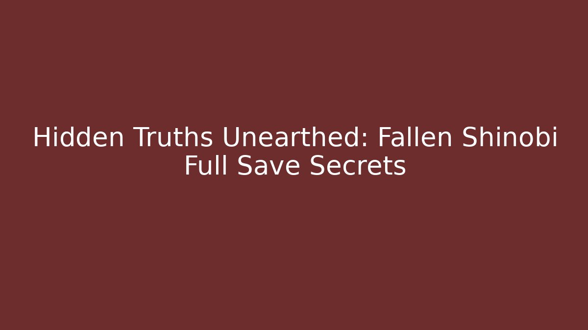 Hidden Truths Unearthed: Fallen Shinobi Full Save Secrets