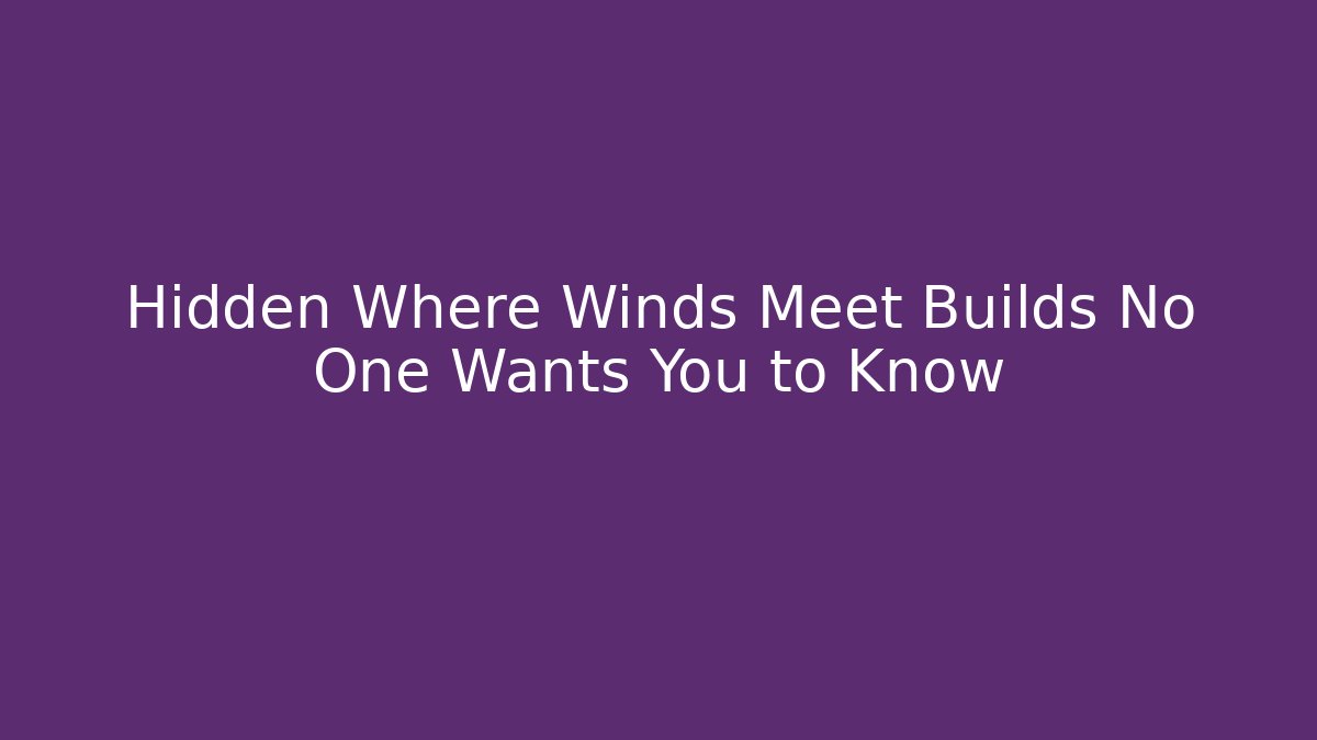Hidden Where Winds Meet Builds No One Wants You to Know