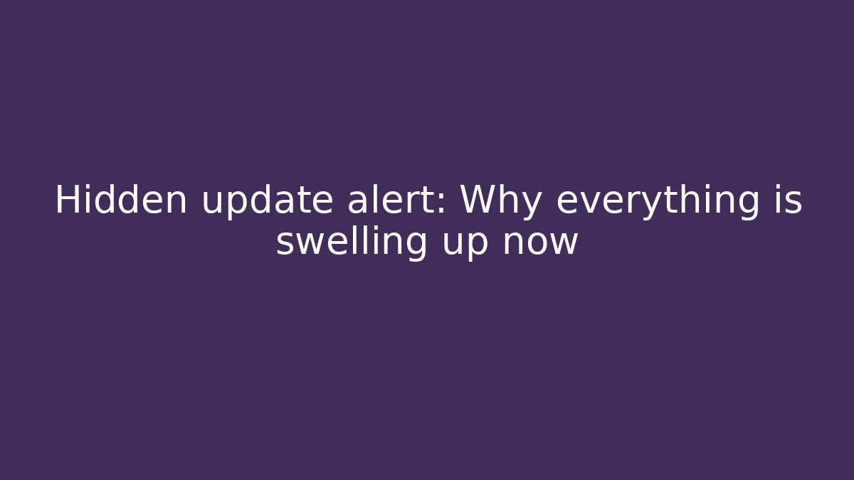 Hidden update alert: Why everything is swelling up now