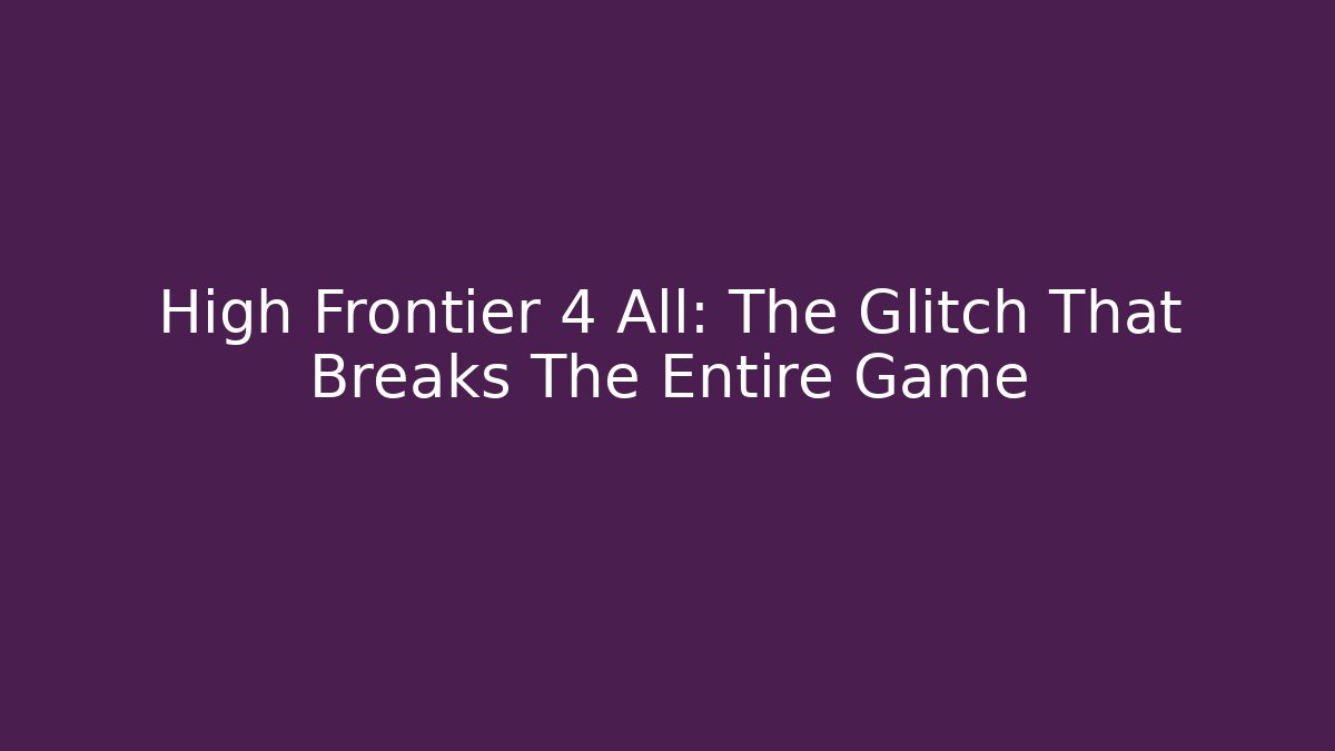 High Frontier 4 All: The Glitch That Breaks The Entire Game