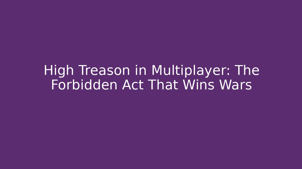 High Treason in Multiplayer: The Forbidden Act That Wins Wars