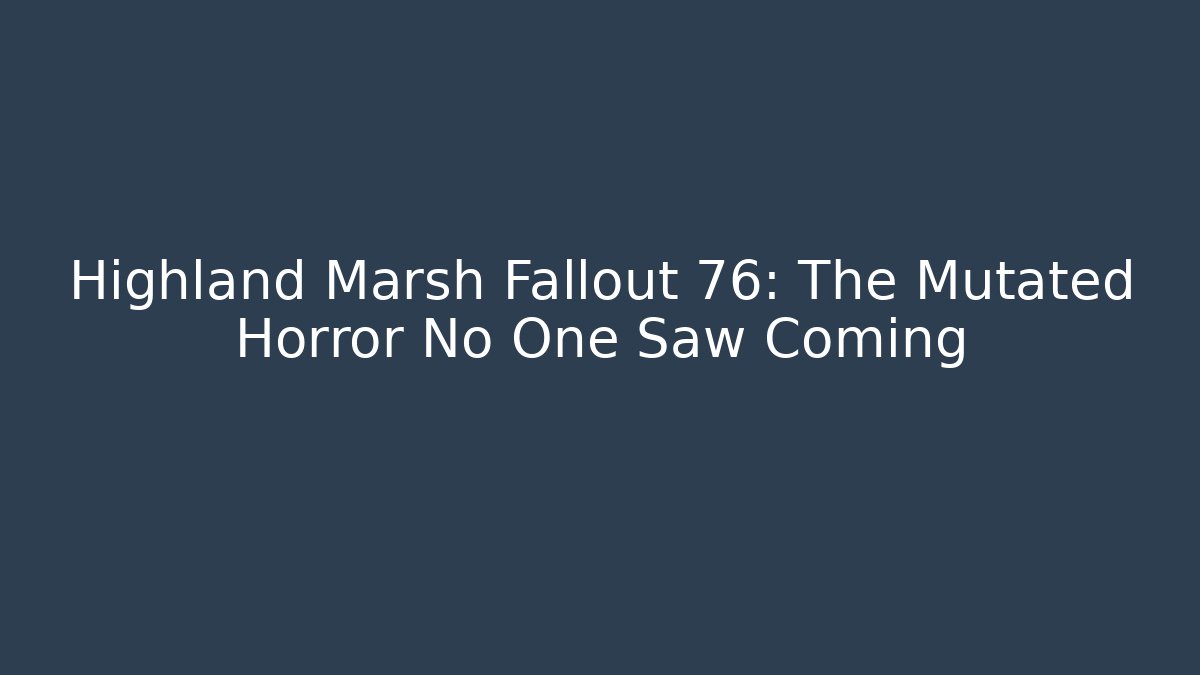 Highland Marsh Fallout 76: The Mutated Horror No One Saw Coming