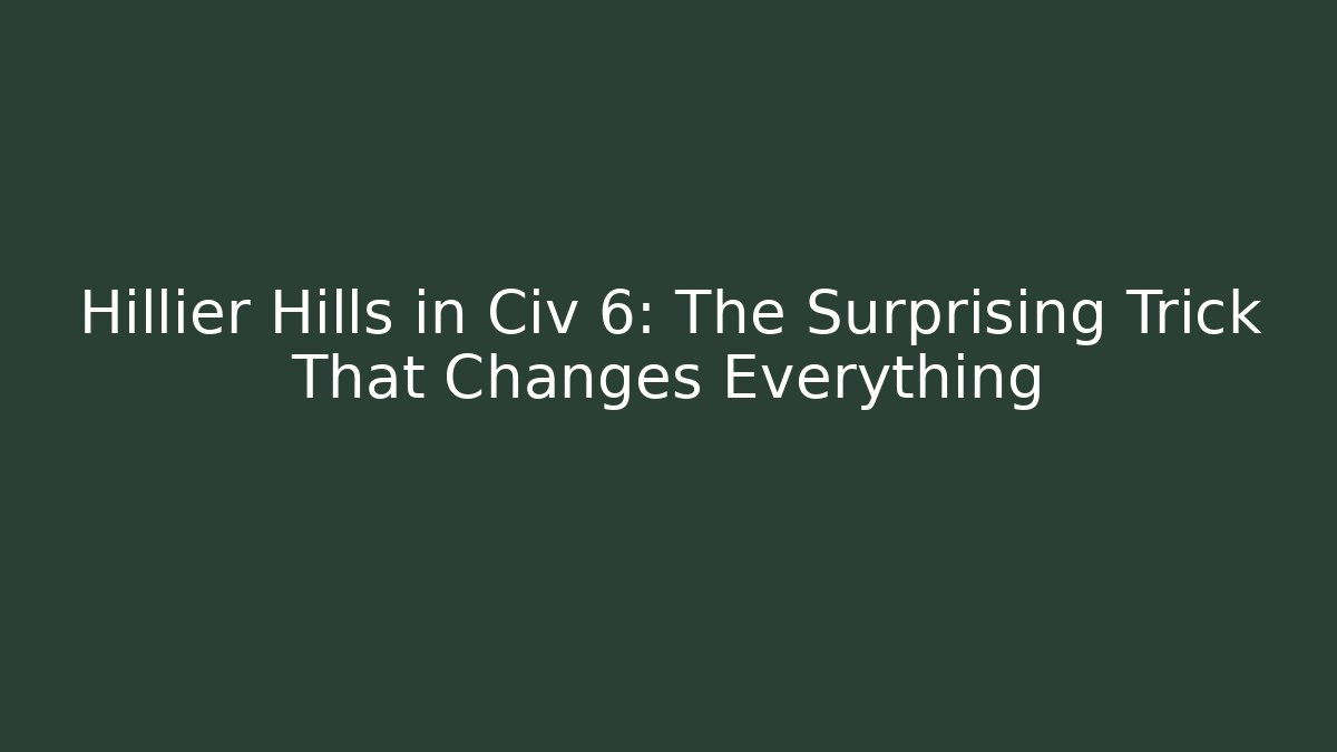 Hillier Hills in Civ 6: The Surprising Trick That Changes Everything