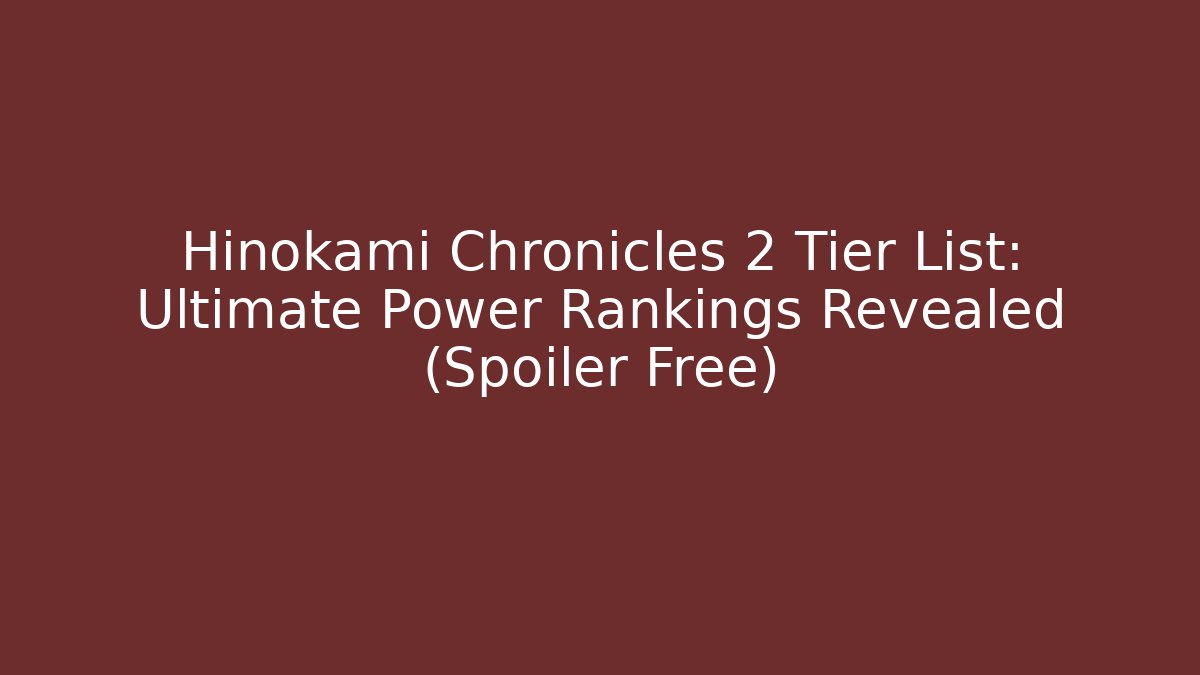 Hinokami Chronicles 2 Tier List: Ultimate Power Rankings Revealed (Spoiler Free)