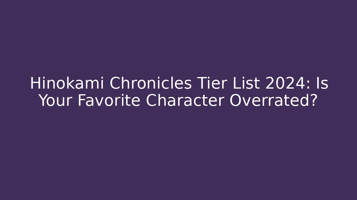 Hinokami Chronicles Tier List 2024: Is Your Favorite Character Overrated?