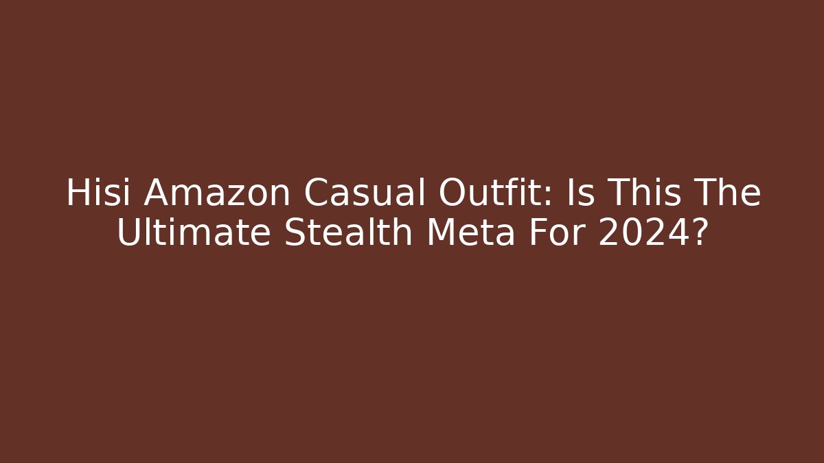 Hisi Amazon Casual Outfit: Is This The Ultimate Stealth Meta For 2024?
