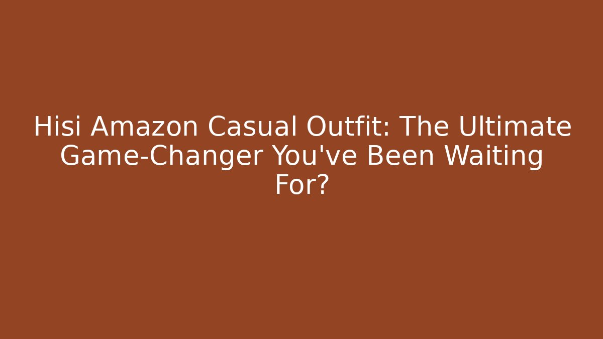 Hisi Amazon Casual Outfit: The Ultimate Game-Changer You’ve Been Waiting For?