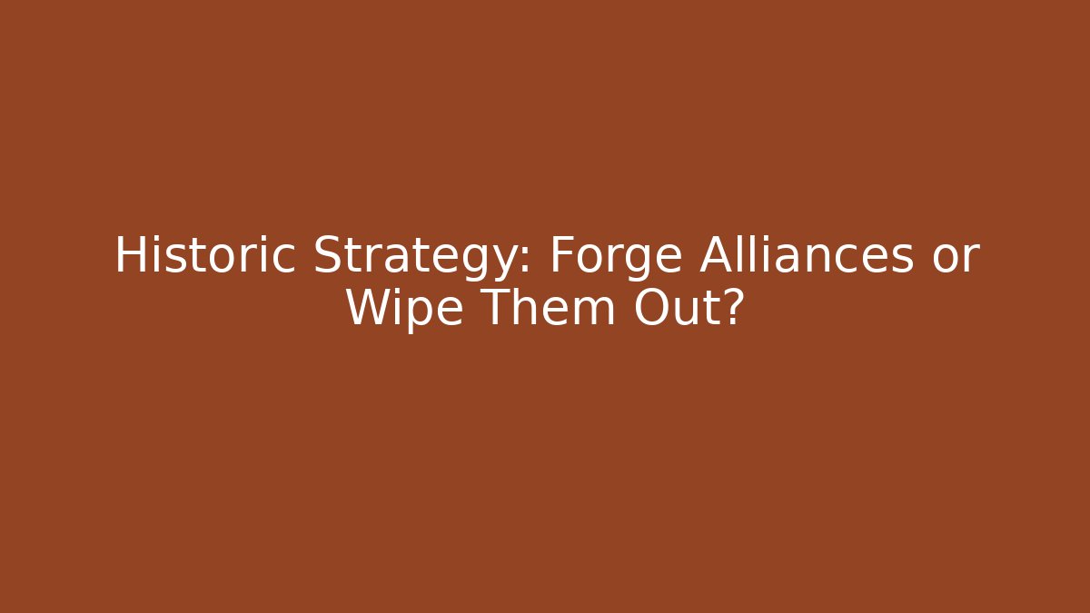 Historic Strategy: Forge Alliances or Wipe Them Out?