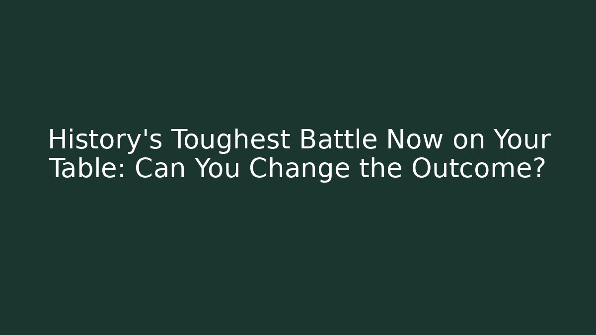 History’s Toughest Battle Now on Your Table: Can You Change the Outcome?