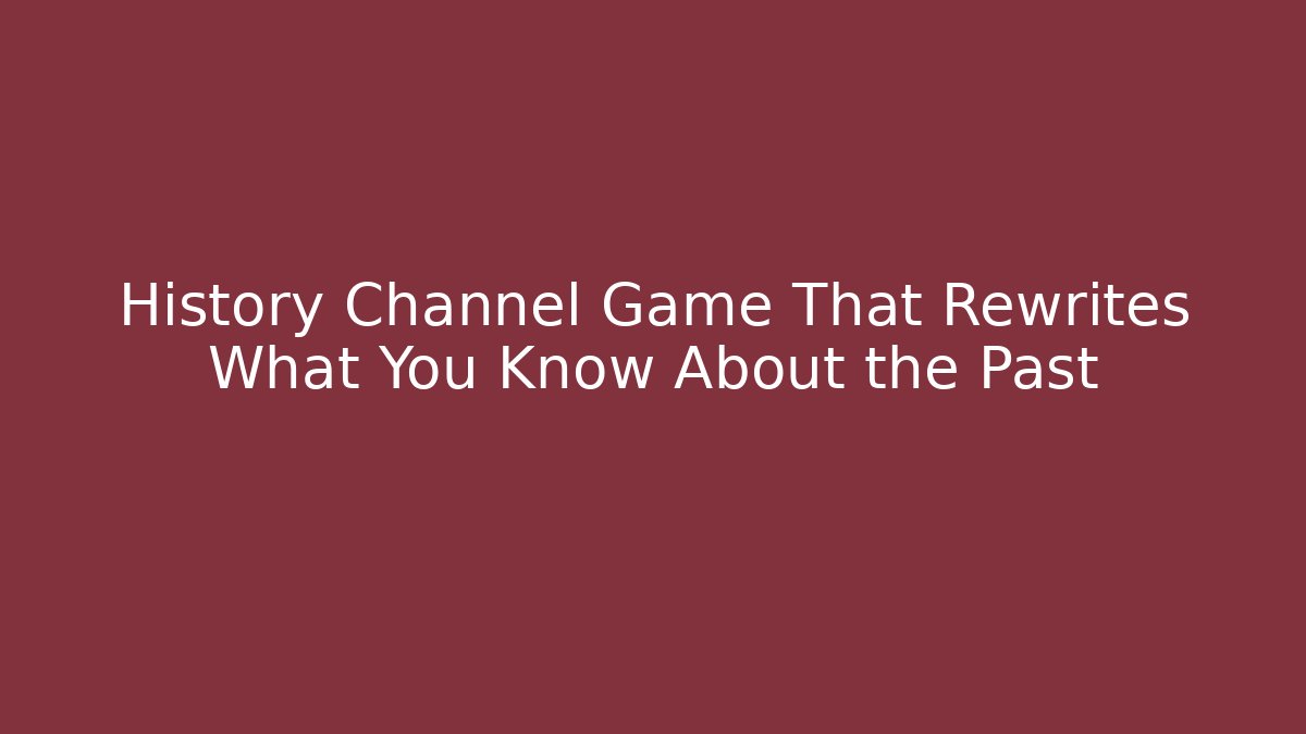 History Channel Game That Rewrites What You Know About the Past