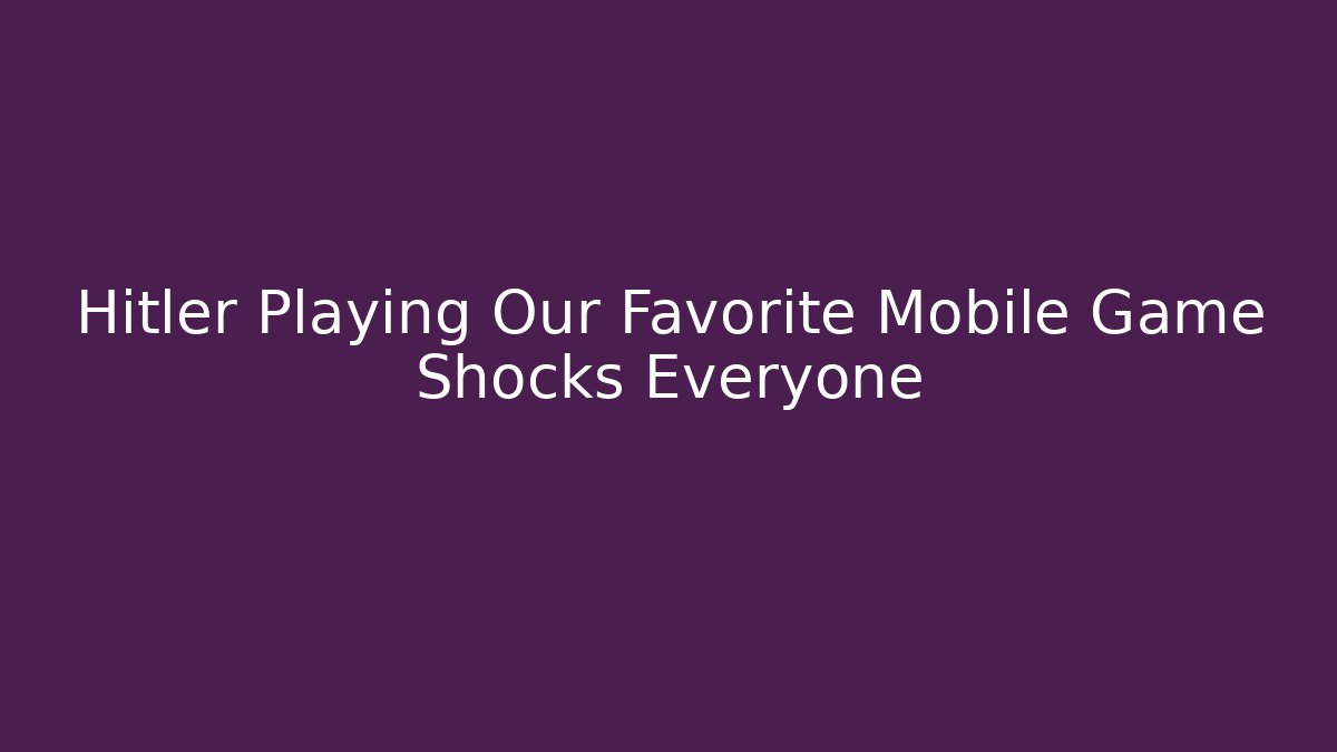 Hitler Playing Our Favorite Mobile Game Shocks Everyone