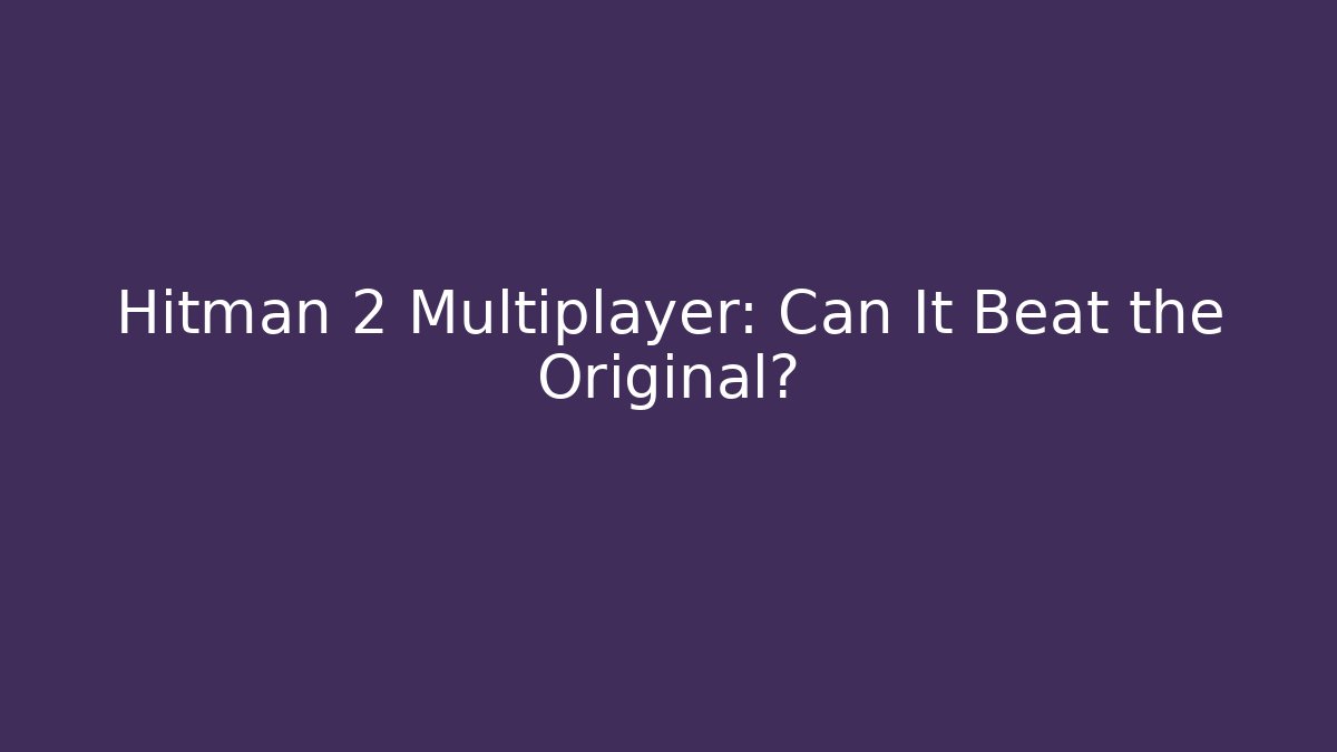 Hitman 2 Multiplayer: Can It Beat the Original?