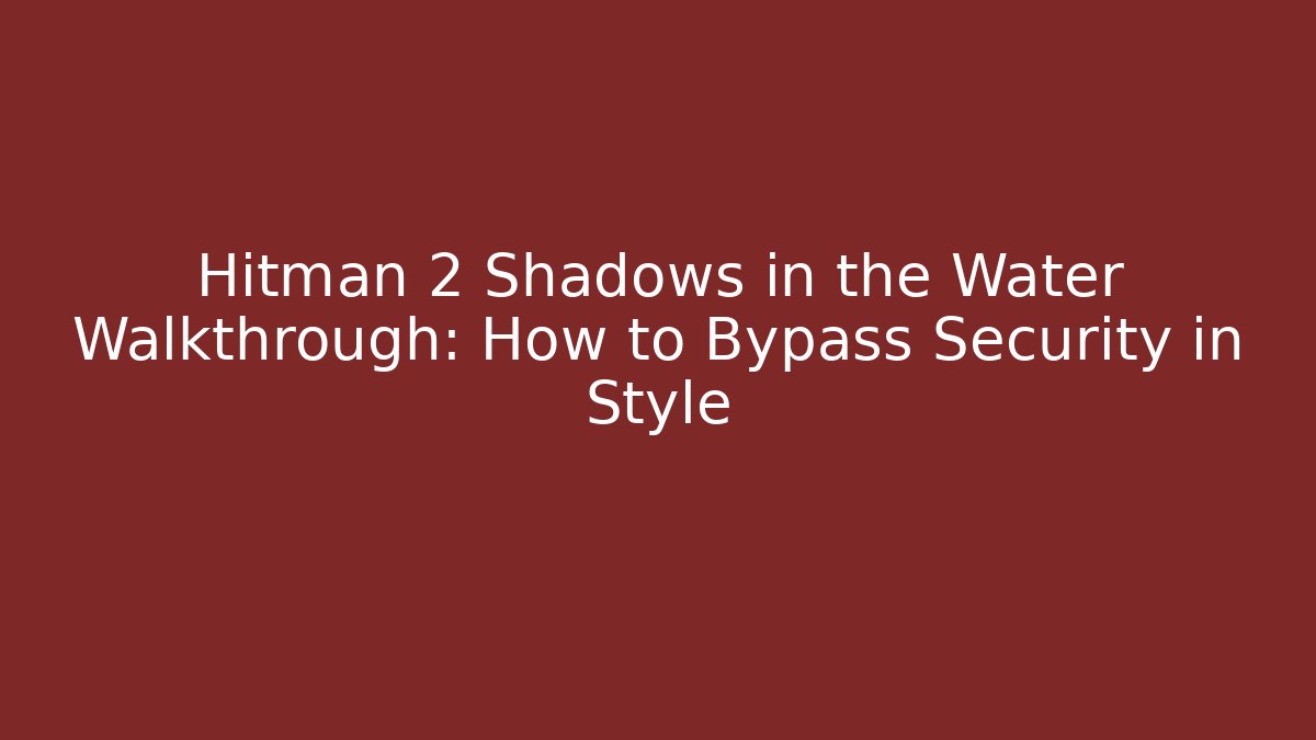 Hitman 2 Shadows in the Water Walkthrough: How to Bypass Security in Style - Critter Realm