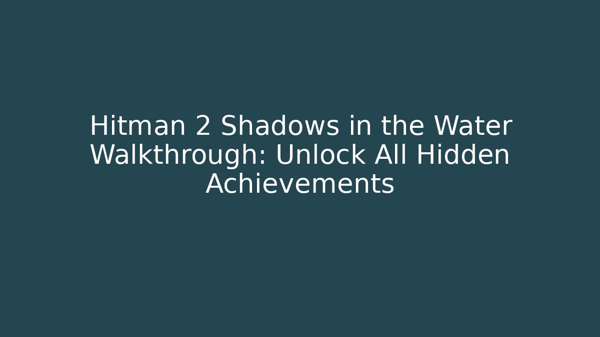 Hitman 2 Shadows in the Water Walkthrough: Unlock All Hidden Achievements