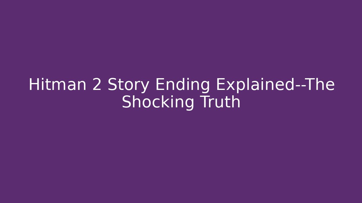 Hitman 2 Story Ending Explained—The Shocking Truth - Critter Realm
