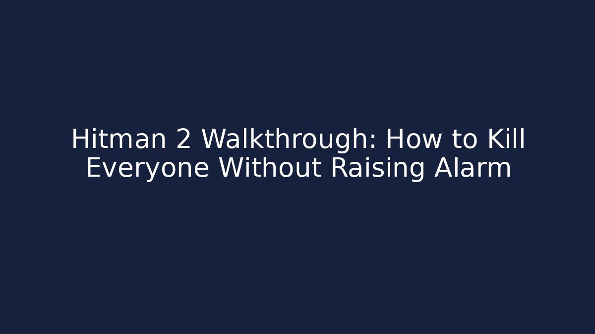Hitman 2 Walkthrough: How to Kill Everyone Without Raising Alarm