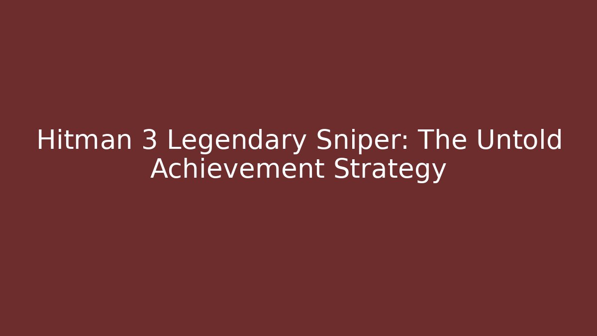 Hitman 3 Legendary Sniper: The Untold Achievement Strategy