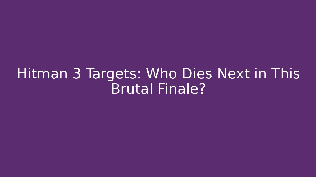 Hitman 3 Targets: Who Dies Next in This Brutal Finale?