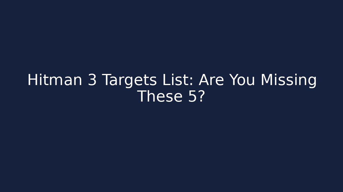 Hitman 3 Targets List: Are You Missing These 5?
