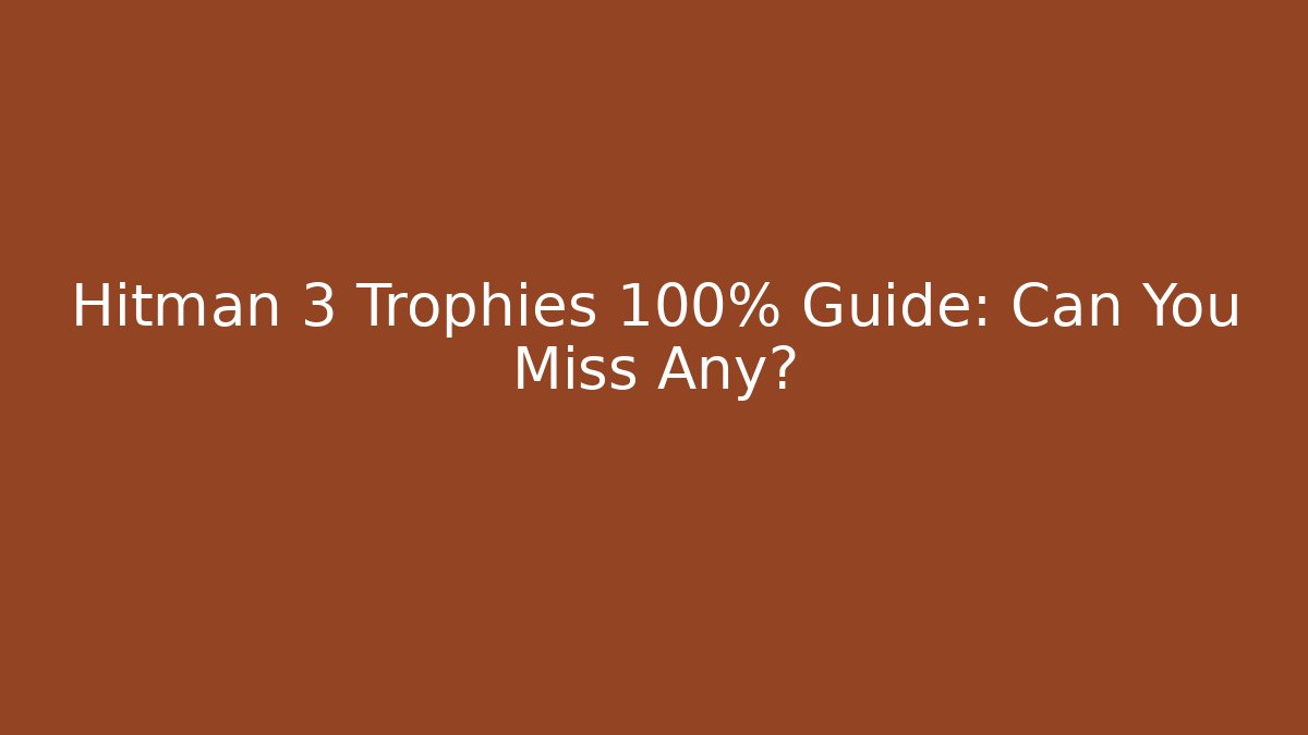 Hitman 3 Trophies 100% Guide: Can You Miss Any?