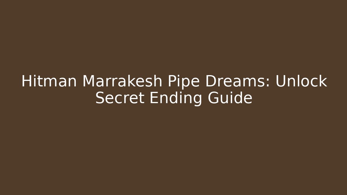 Hitman Marrakesh Pipe Dreams: Unlock Secret Ending Guide