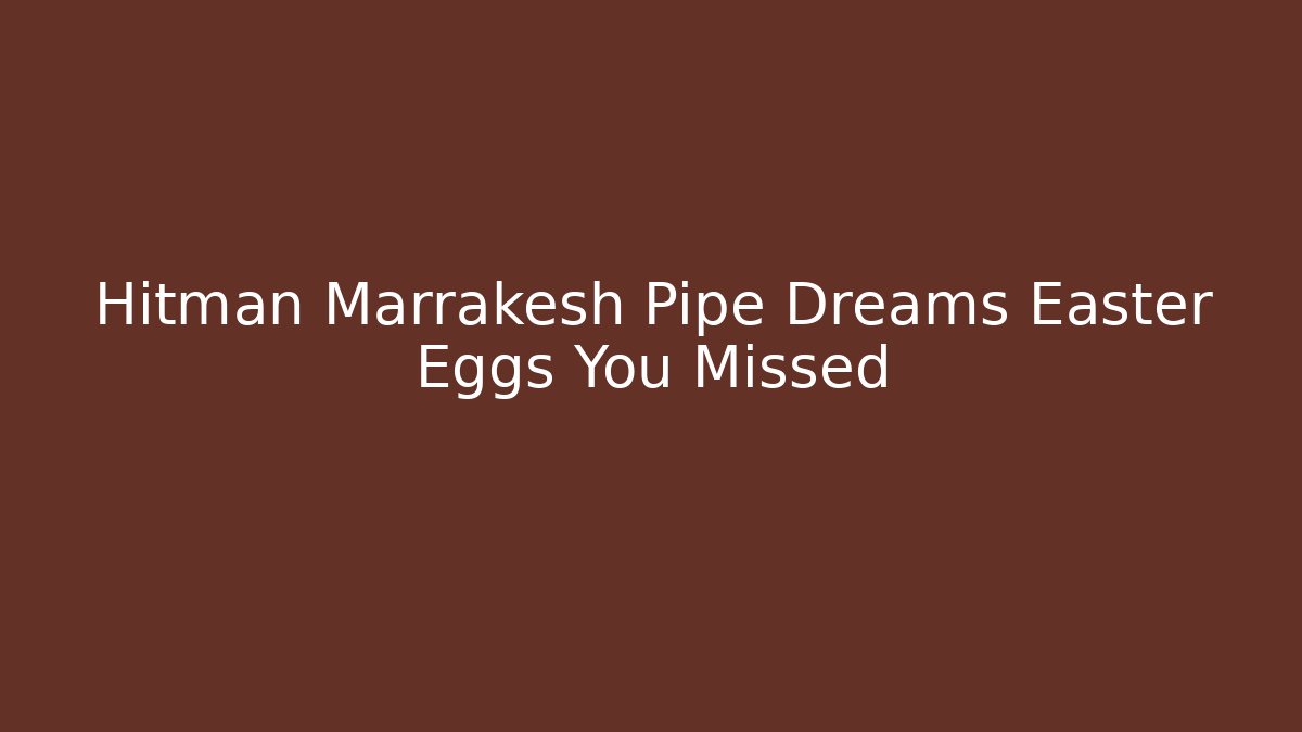 Hitman Marrakesh Pipe Dreams Easter Eggs You Missed