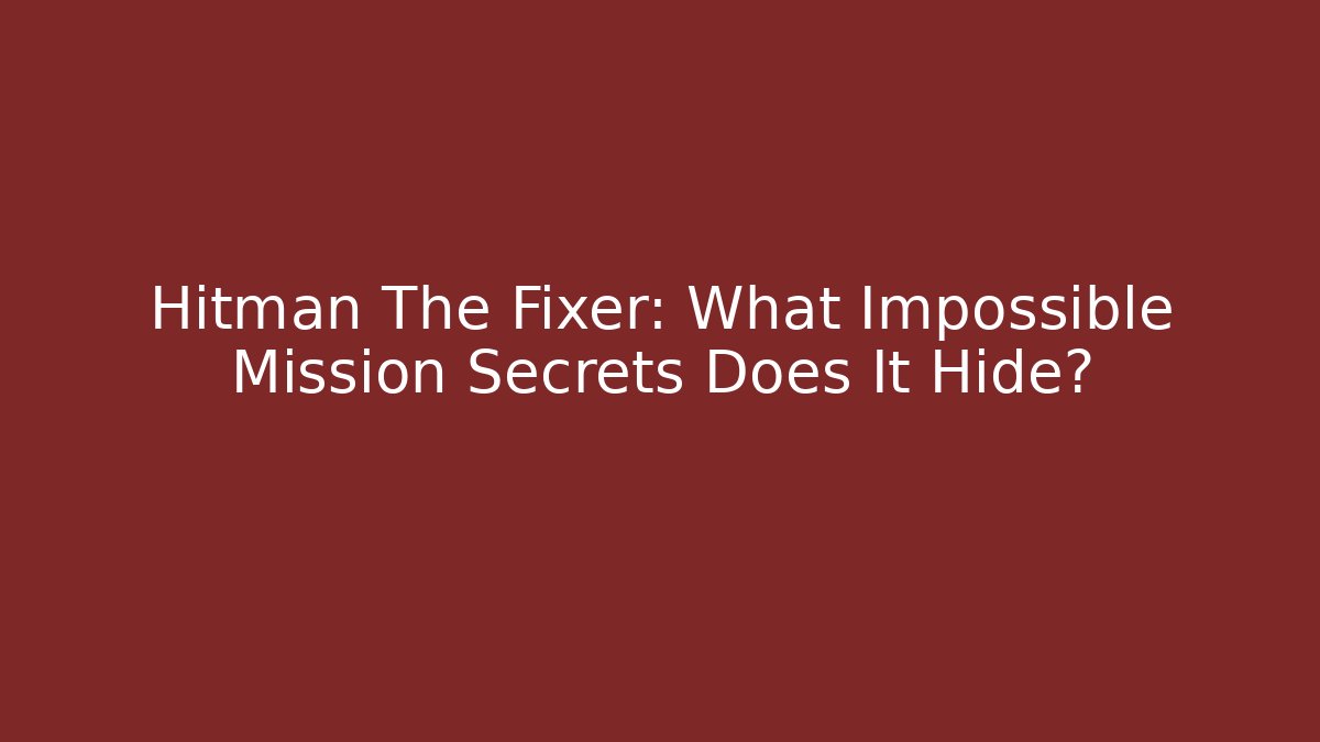 Hitman The Fixer: What Impossible Mission Secrets Does It Hide?