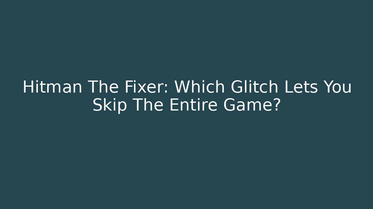 Hitman The Fixer: Which Glitch Lets You Skip The Entire Game?